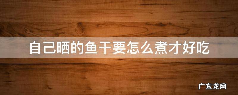 怎样晒鱼干才好吃 自己晒的鱼干要怎么煮才好吃
