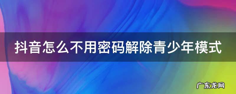 抖音怎样不用密码解开青少年模式 抖音怎么不用密码解除青少年模式