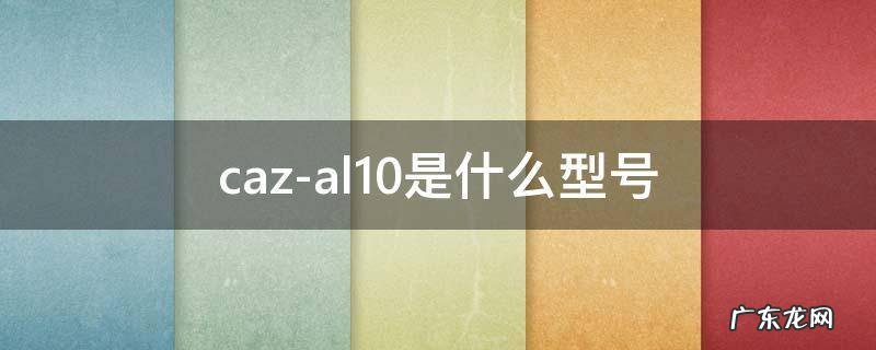 caz-al10是什么型号手机 caz-al10是什么型号
