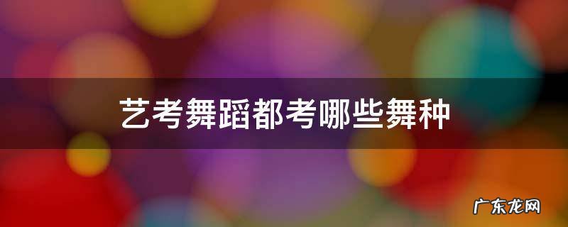 艺考舞蹈都考哪些舞种 艺考舞蹈类考什么舞