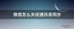 微信怎么关闭通讯录同步 如何关闭微信通讯录同步