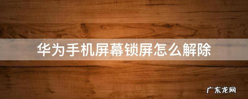 华为手机屏幕锁屏怎么解除不了 华为手机屏幕锁屏怎么解除