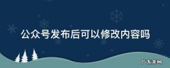 公众号发布后可以修改内容吗 公众号发布的内容能修改吗