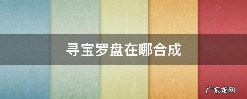 寻宝罗盘在哪合成 寻宝罗盘怎么获得