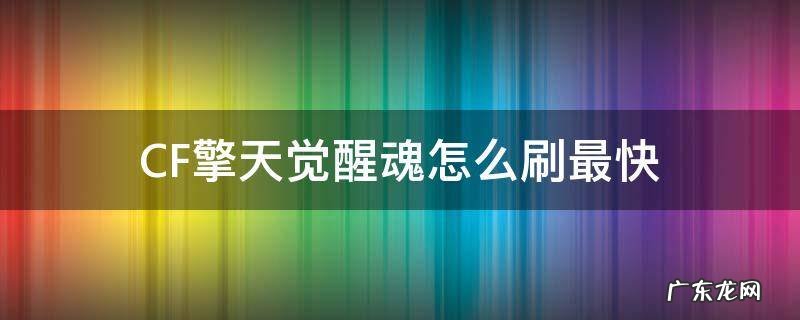cfm擎天觉醒魂怎么刷最快 CF擎天觉醒魂怎么刷最快