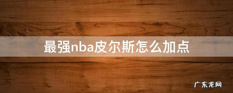 最强nba皮尔斯属性加什么 最强nba皮尔斯怎么加点