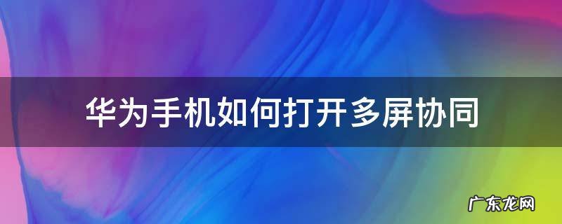 华为怎么打开多屏协同 华为手机如何打开多屏协同