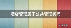 酒店管理属于公共管理类吗 酒店管理是行政管理类吗