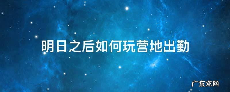 明日之后如何玩营地出勤 明日之后营地打卡