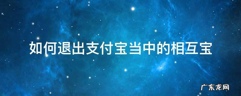 如何退出支付宝中的相互宝? 如何退出支付宝当中的相互宝