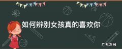 如何判断女生真的喜欢你 如何辨别女孩真的喜欢你
