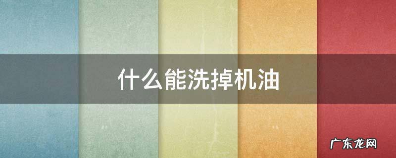 机油用啥可以洗掉 什么能洗掉机油