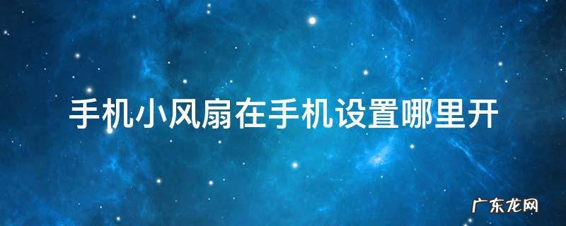 华为手机小风扇在手机设置哪里开 手机小风扇在手机设置哪里开