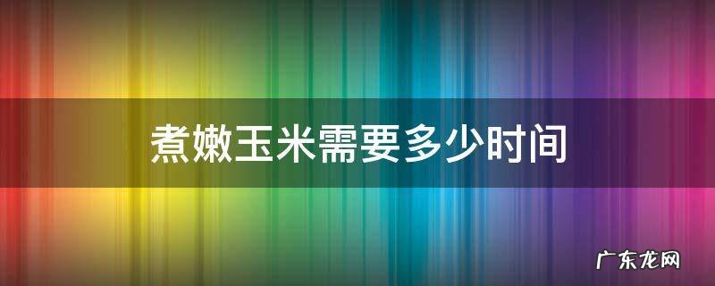 煮嫩玉米需要多少时间 嫩玉米得煮多长时间