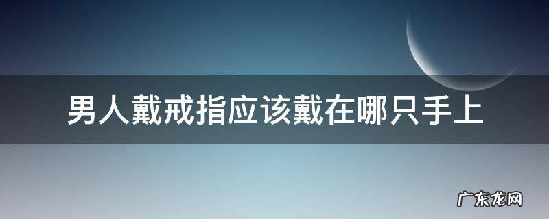男人戴戒指应该戴在哪只手上,风水 男人戴戒指应该戴在哪只手上