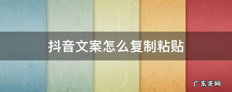 抖音文案怎么复制粘贴 抖音文案怎么复制粘贴到自己都信