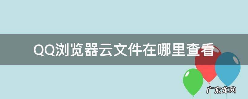 qq浏览器的云备份在哪个文件夹 QQ浏览器云文件在哪里查看