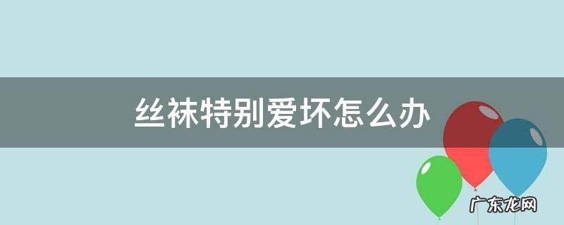 丝袜不易坏的方法 丝袜特别爱坏怎么办