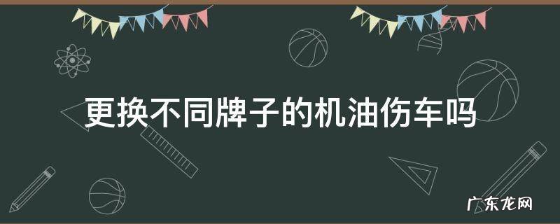 更换不同牌子的机油伤车吗 经常更换机油品牌对车有影响吗