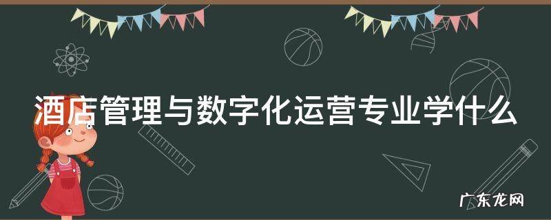 酒店管理与数字化运营专业就业前景 酒店管理与数字化运营专业学什么