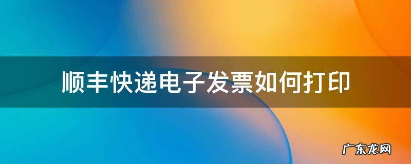 顺丰快递电子发票如何打印 顺丰快递怎样打印电子发票