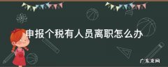 企业申报个税离职人员怎么处理 申报个税有人员离职怎么办