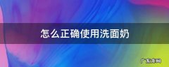 怎么正确使用洗面奶 怎么正确使用洗面奶洗脸