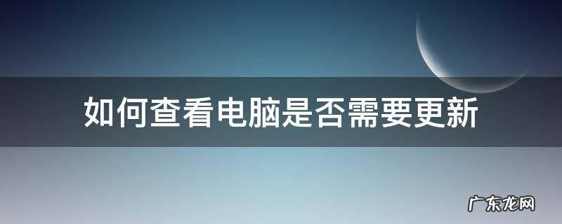 怎么查看电脑什么东西在更新 如何查看电脑是否需要更新