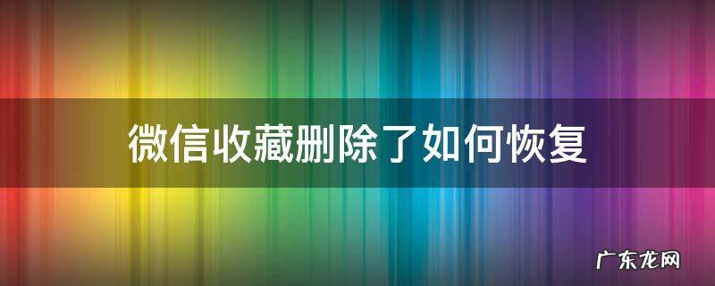 微信收藏删除了如何恢复免费 微信收藏删除了如何恢复
