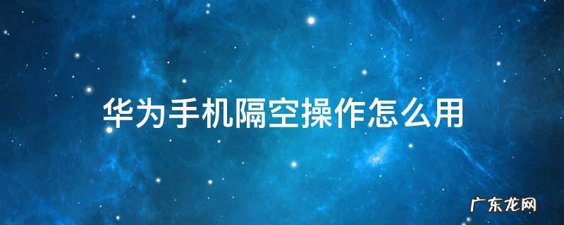 华为手机隔空操作怎么用 华为手机怎么使用隔空操作