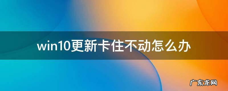 win10更新卡住不动怎么办 win10更新卡住不动了怎么办