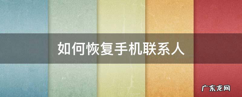如何恢复手机联系人 手机通讯录恢复