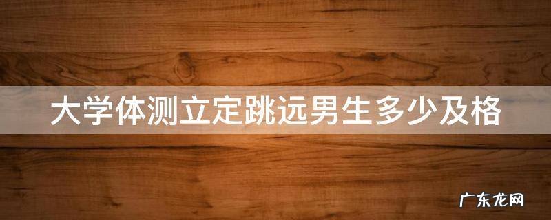 大学体测立定跳远男生多少及格 大学体测立定跳远满分多少米