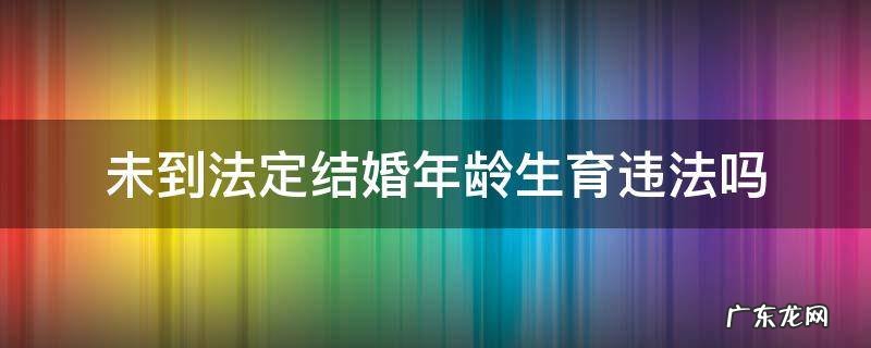 未满法定婚龄生育的 未到法定结婚年龄生育违法吗