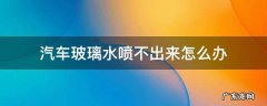 汽车玻璃水喷不出来水怎么办 汽车玻璃水喷不出来怎么办
