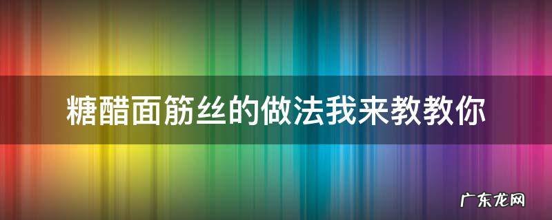 糖醋面筋的家常做法 糖醋面筋丝的做法我来教教你