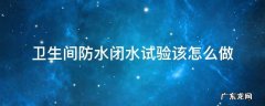 卫生间防水 闭水试验 卫生间防水闭水试验该怎么做