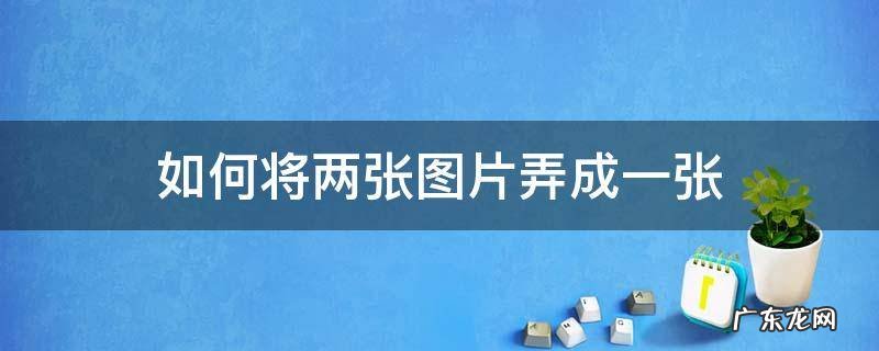怎样把两张图片合成一张 如何将两张图片弄成一张