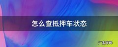 怎么查询抵押车状态 怎么查抵押车状态