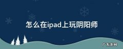 怎么在ipad上玩阴阳师 阴阳师可以在ipad上玩吗