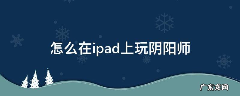 怎么在ipad上玩阴阳师 阴阳师可以在ipad上玩吗