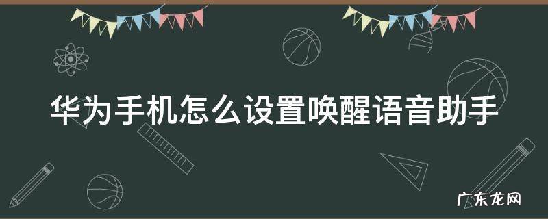 华为手机怎么设置唤醒语音助手 华为手机怎么能唤醒语音助手