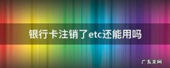 etc可以去银行注销吗 银行卡注销了etc还能用吗