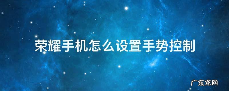 荣耀手机怎么设置手势控制 怎样设置手机手势控制