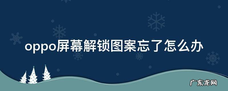 oppo手机锁屏图案忘了怎么解锁 oppo屏幕解锁图案忘了怎么办