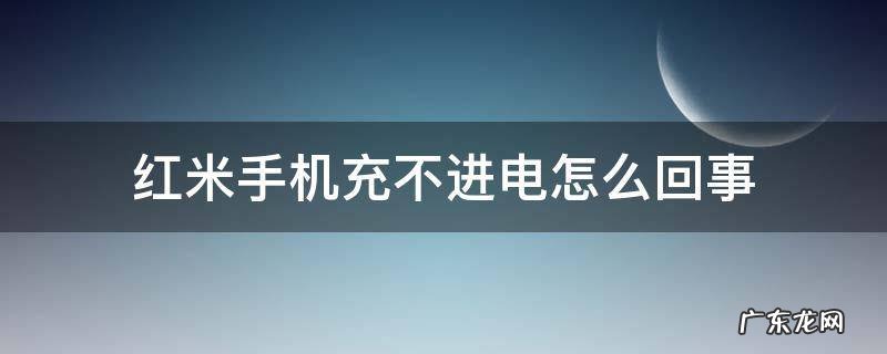红米手机充不进电怎么回事 红米手机充不进电了怎么回事