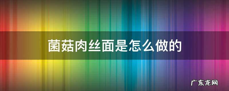 菌菇肉丝面是怎么做的 怎样做香菇肉丝面