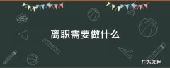 派遣制员工离职需要做什么 离职需要做什么
