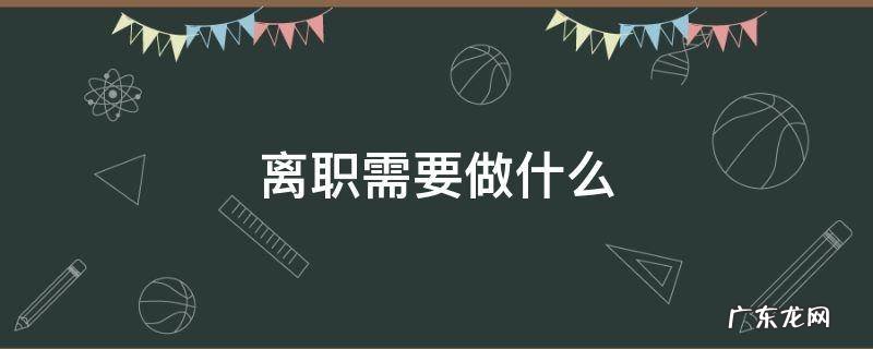 派遣制员工离职需要做什么 离职需要做什么