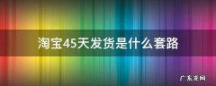 淘宝45天发货是什么套路 淘宝45天发货合理吗